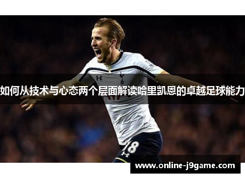 如何从技术与心态两个层面解读哈里凯恩的卓越足球能力 如何从技术与心态两个层面解读哈里凯恩的卓越足球能力