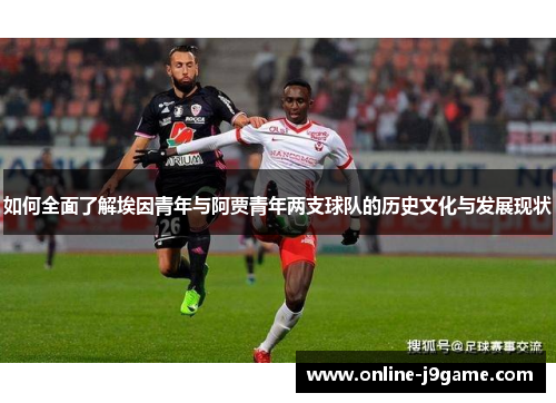 如何全面了解埃因青年与阿贾青年两支球队的历史文化与发展现状