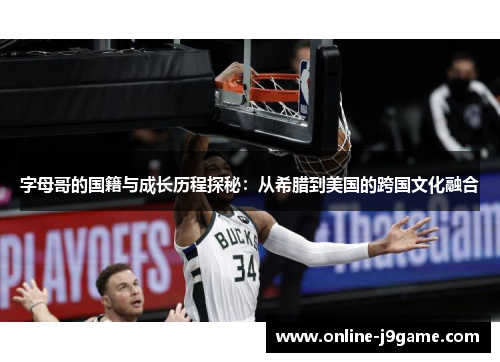 字母哥的国籍与成长历程探秘：从希腊到美国的跨国文化融合