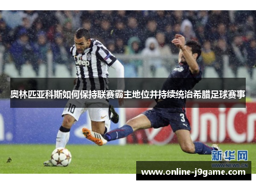 奥林匹亚科斯如何保持联赛霸主地位并持续统治希腊足球赛事