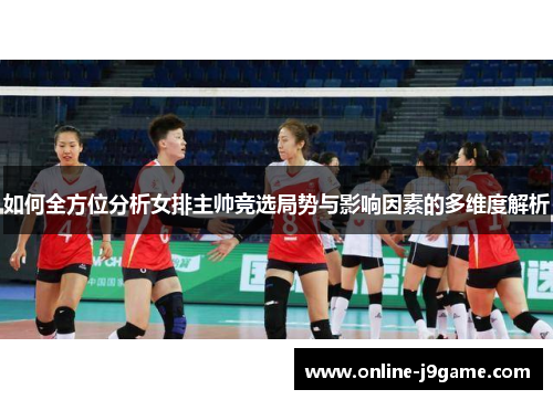 如何全方位分析女排主帅竞选局势与影响因素的多维度解析