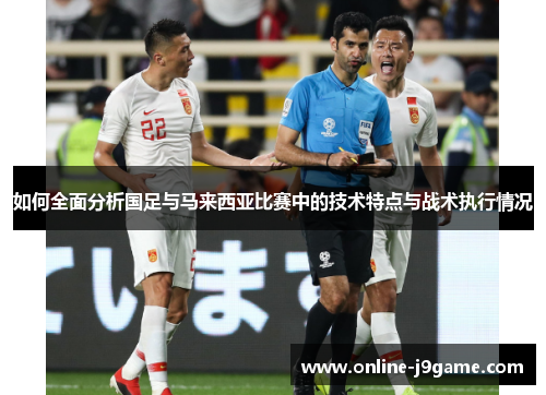 如何全面分析国足与马来西亚比赛中的技术特点与战术执行情况