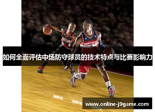 如何全面评估中场防守球员的技术特点与比赛影响力