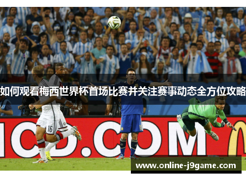 如何观看梅西世界杯首场比赛并关注赛事动态全方位攻略 如何观看梅西世界杯首场比赛并关注赛事动态全方位攻略