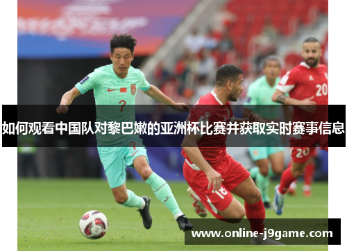 如何观看中国队对黎巴嫩的亚洲杯比赛并获取实时赛事信息 如何观看中国队对黎巴嫩的亚洲杯比赛并获取实时赛事信息