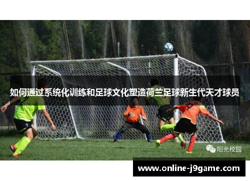 如何通过系统化训练和足球文化塑造荷兰足球新生代天才球员