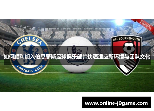 如何顺利加入伯恩茅斯足球俱乐部并快速适应新环境与团队文化