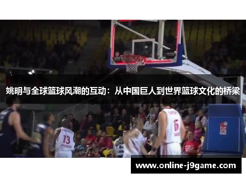 姚明与全球篮球风潮的互动:从中国巨人到世界篮球文化的桥梁 姚明与全球篮球风潮的互动:从中国巨人到世界篮球文化的桥梁