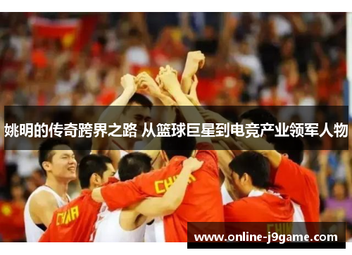 姚明的传奇跨界之路 从篮球巨星到电竞产业领军人物