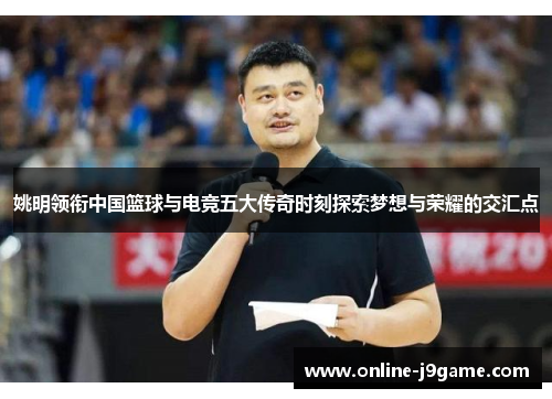 姚明领衔中国篮球与电竞五大传奇时刻探索梦想与荣耀的交汇点 姚明领衔中国篮球与电竞五大传奇时刻探索梦想与荣耀的交汇点