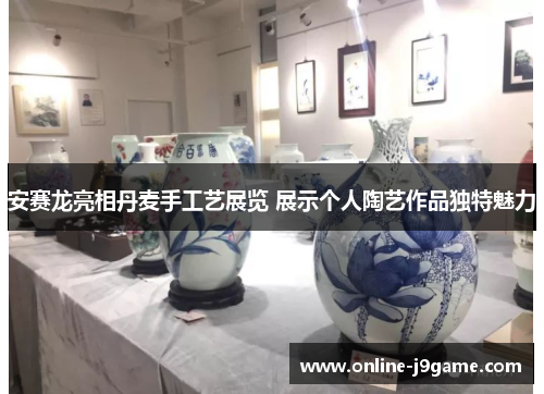 安赛龙亮相丹麦手工艺展览 展示个人陶艺作品独特魅力