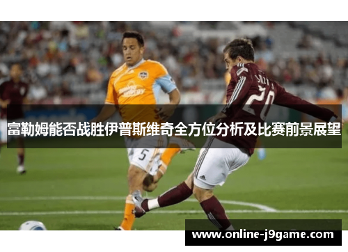 富勒姆能否战胜伊普斯维奇全方位分析及比赛前景展望