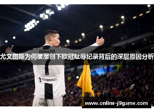 尤文图斯为何屡屡创下欧冠耻辱纪录背后的深层原因分析 尤文图斯为何屡屡创下欧冠耻辱纪录背后的深层原因分析