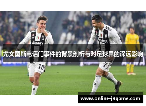 尤文图斯电话门事件的背景剖析与对足球界的深远影响 尤文图斯电话门事件的背景剖析与对足球界的深远影响