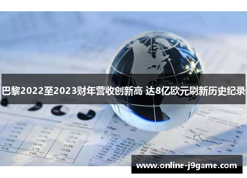 巴黎2022至2023财年营收创新高 达8亿欧元刷新历史纪录 巴黎2022至2023财年营收创新高 达8亿欧元刷新历史纪录