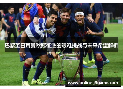 巴黎圣日耳曼欧冠征途的艰难挑战与未来希望解析