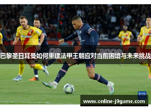 巴黎圣日耳曼如何重建法甲王朝应对当前困境与未来挑战