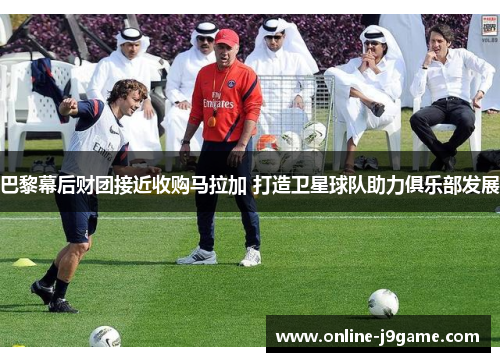 巴黎幕后财团接近收购马拉加 打造卫星球队助力俱乐部发展