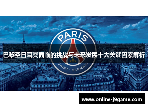 巴黎圣日耳曼面临的挑战与未来发展十大关键因素解析