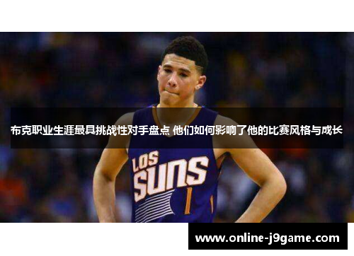 布克职业生涯最具挑战性对手盘点 他们如何影响了他的比赛风格与成长