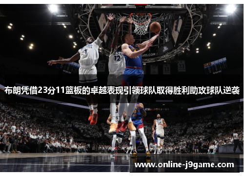 布朗凭借23分11篮板的卓越表现引领球队取得胜利助攻球队逆袭