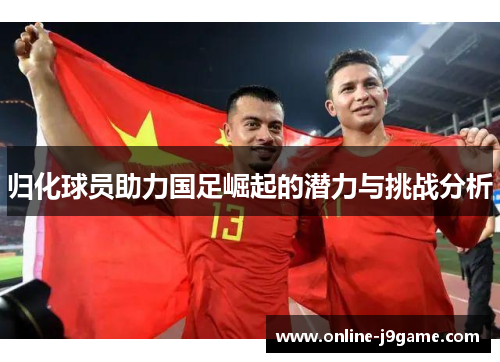 归化球员助力国足崛起的潜力与挑战分析
