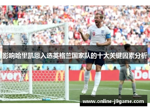 影响哈里凯恩入选英格兰国家队的十大关键因素分析