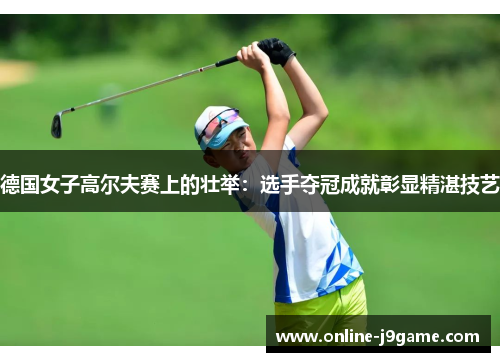 德国女子高尔夫赛上的壮举：选手夺冠成就彰显精湛技艺