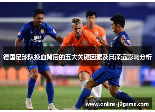 德国足球队换血背后的五大关键因素及其深远影响分析