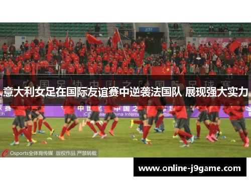 意大利女足在国际友谊赛中逆袭法国队 展现强大实力