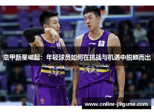 意甲新星崛起：年轻球员如何在挑战与机遇中脱颖而出