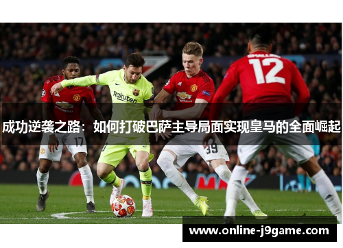 成功逆袭之路：如何打破巴萨主导局面实现皇马的全面崛起