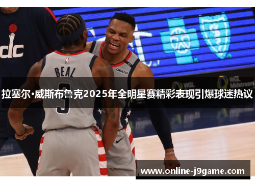 拉塞尔·威斯布鲁克2025年全明星赛精彩表现引爆球迷热议